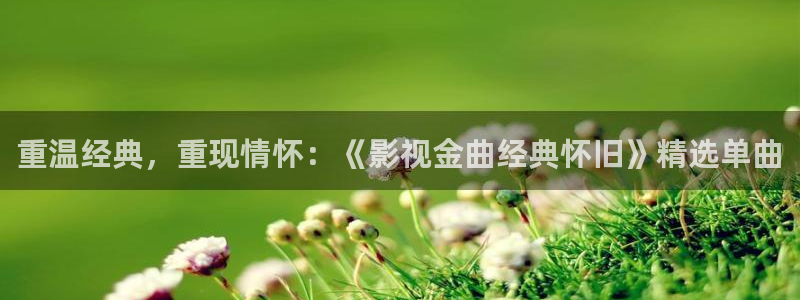 奇奇影院午夜网：重温经典，重现情怀：《影视金曲经典怀旧》精选单曲